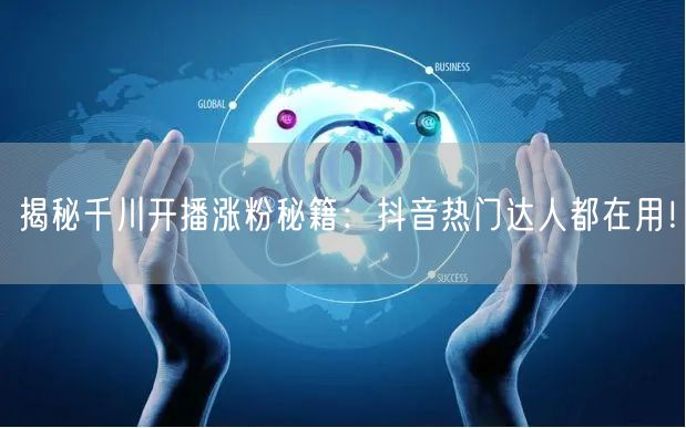 揭秘千川开播涨粉秘籍：抖音热门达人都在用！