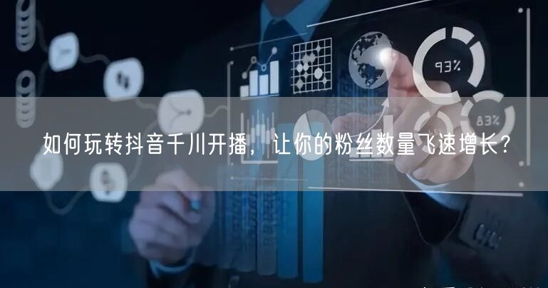 如何玩转抖音千川开播，让你的粉丝数量飞速增长？