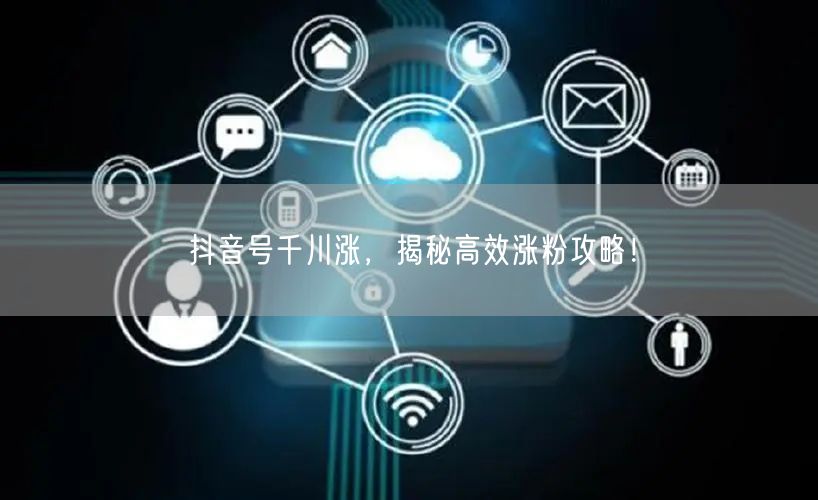 抖音号千川涨，揭秘高效涨粉攻略！