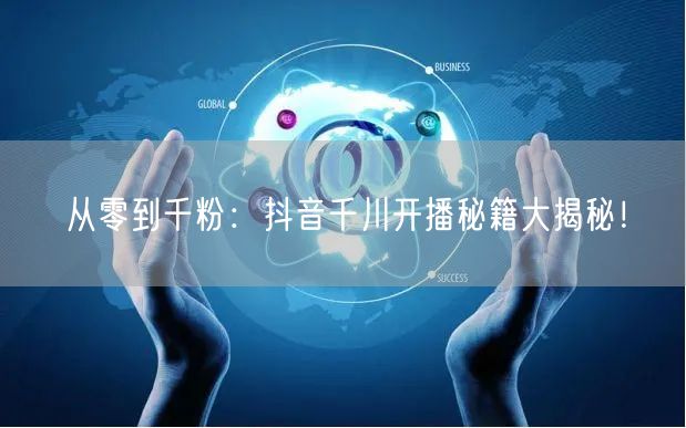 从零到千粉：抖音千川开播秘籍大揭秘！