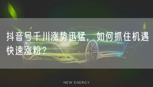 抖音号千川涨势迅猛，如何抓住机遇快速涨粉？