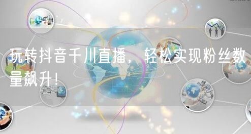 玩转抖音千川直播，轻松实现粉丝数量飙升！