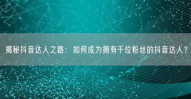 揭秘抖音达人之路：如何成为拥有千位粉丝的抖音达人？