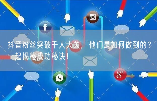 抖音粉丝突破千人大关，他们是如何做到的？一起揭秘成功秘诀！