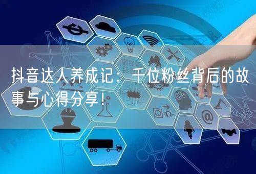 抖音达人养成记：千位粉丝背后的故事与心得分享！