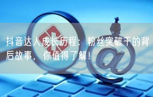 抖音达人成长历程：粉丝突破千的背后故事，你值得了解！