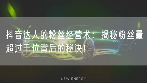抖音达人的粉丝经营术：揭秘粉丝量超过千位背后的秘诀！