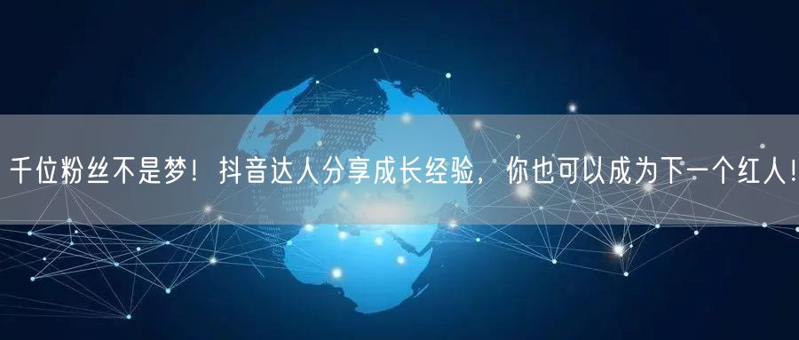 千位粉丝不是梦！抖音达人分享成长经验，你也可以成为下一个红人！