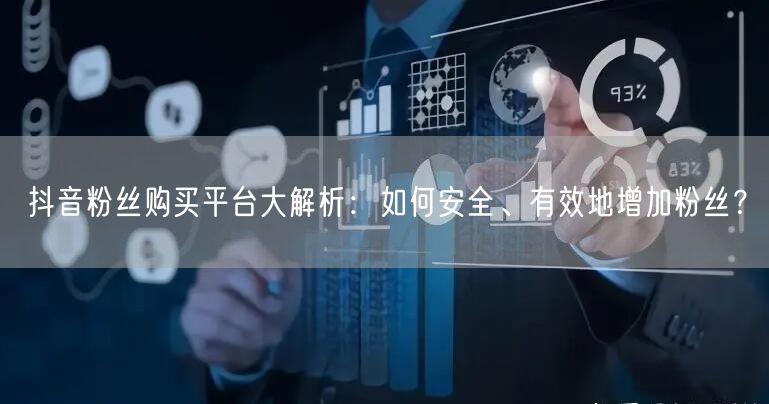 抖音粉丝购买平台大解析：如何安全、有效地增加粉丝？