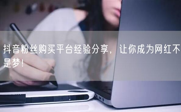 抖音粉丝购买平台经验分享，让你成为网红不是梦！