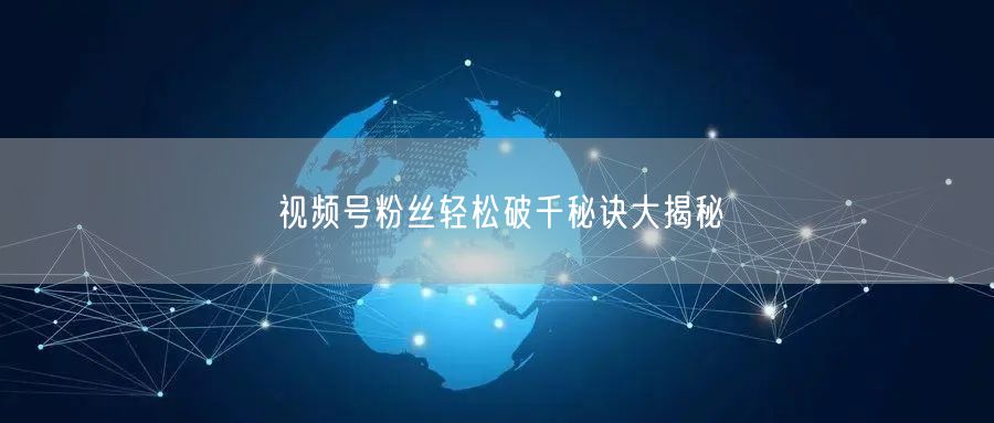 视频号粉丝轻松破千秘诀大揭秘