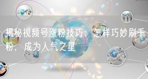 揭秘视频号涨粉技巧：怎样巧妙刷千粉，成为人气之星