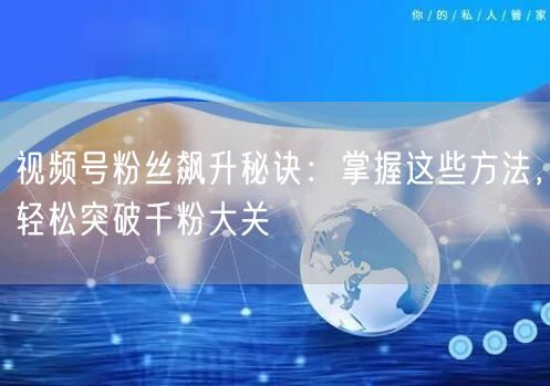 视频号粉丝飙升秘诀：掌握这些方法，轻松突破千粉大关