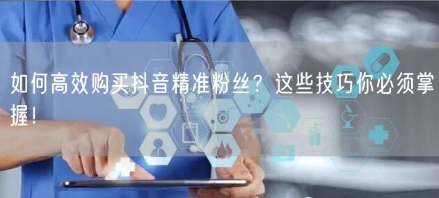 如何高效购买抖音精准粉丝？这些技巧你必须掌握！
