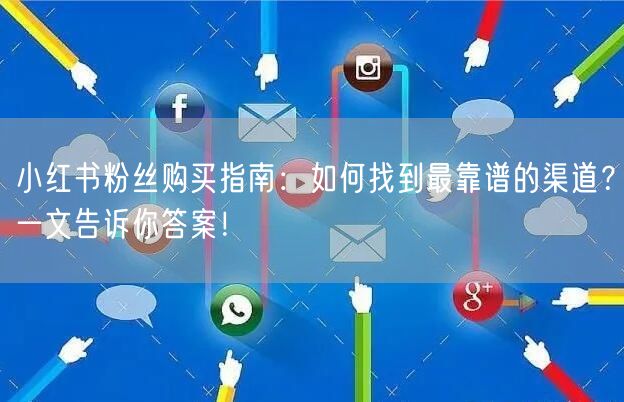 小红书粉丝购买指南：如何找到最靠谱的渠道？一文告诉你答案！