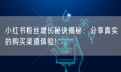 小红书粉丝增长秘诀揭秘：分享真实的购买渠道体验！