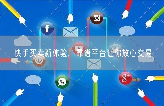 快手买卖新体验，靠谱平台让你放心交易