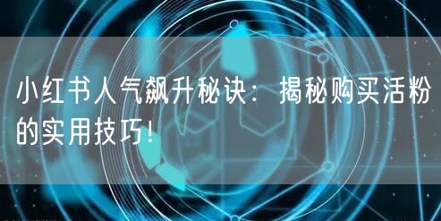 小红书人气飙升秘诀：揭秘购买活粉的实用技巧！