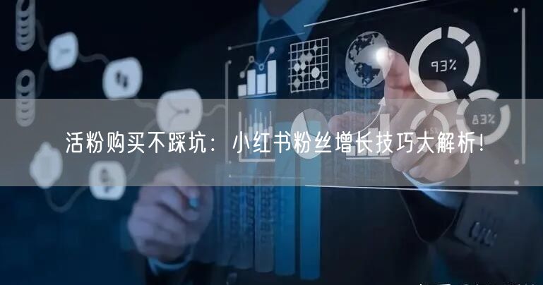活粉购买不踩坑：小红书粉丝增长技巧大解析！