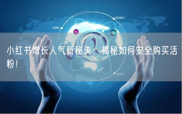 小红书增长人气新秘诀：揭秘如何安全购买活粉！