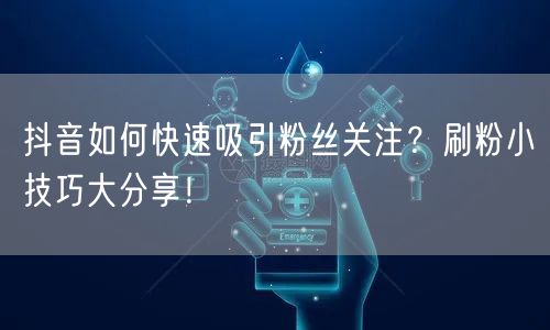 抖音如何快速吸引粉丝关注？刷粉小技巧大分享！