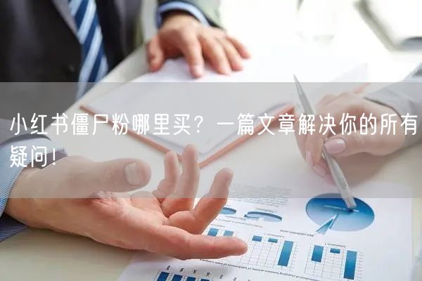 小红书僵尸粉哪里买？一篇文章解决你的所有疑问！