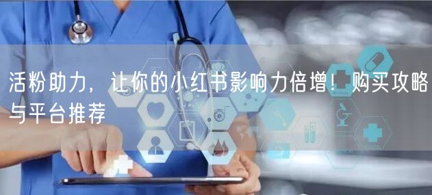 活粉助力，让你的小红书影响力倍增！购买攻略与平台推荐