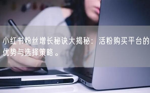 小红书粉丝增长秘诀大揭秘：活粉购买平台的优势与选择策略。