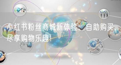 小红书粉丝商城新体验：自助购买，尽享购物乐趣！