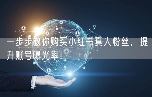 一步步教你购买小红书真人粉丝，提升账号曝光率！