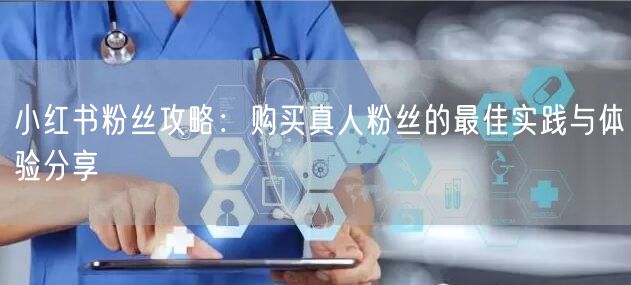 小红书粉丝攻略：购买真人粉丝的最佳实践与体验分享