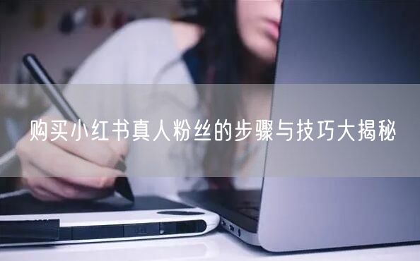 购买小红书真人粉丝的步骤与技巧大揭秘