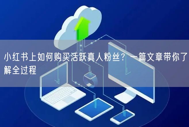 小红书上如何购买活跃真人粉丝？一篇文章带你了解全过程