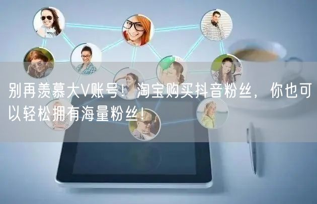 别再羡慕大V账号！淘宝购买抖音粉丝，你也可以轻松拥有海量粉丝！