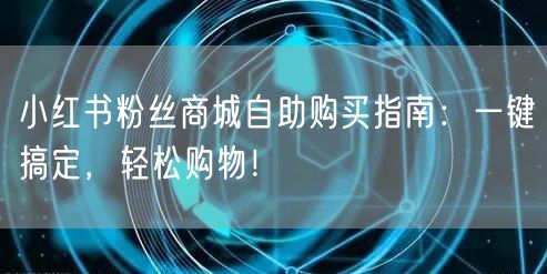 小红书粉丝商城自助购买指南：一键搞定，轻松购物！