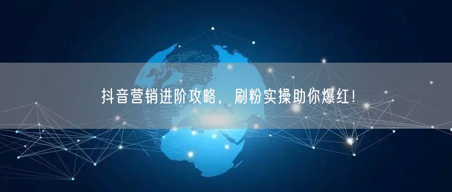 抖音营销进阶攻略，刷粉实操助你爆红！