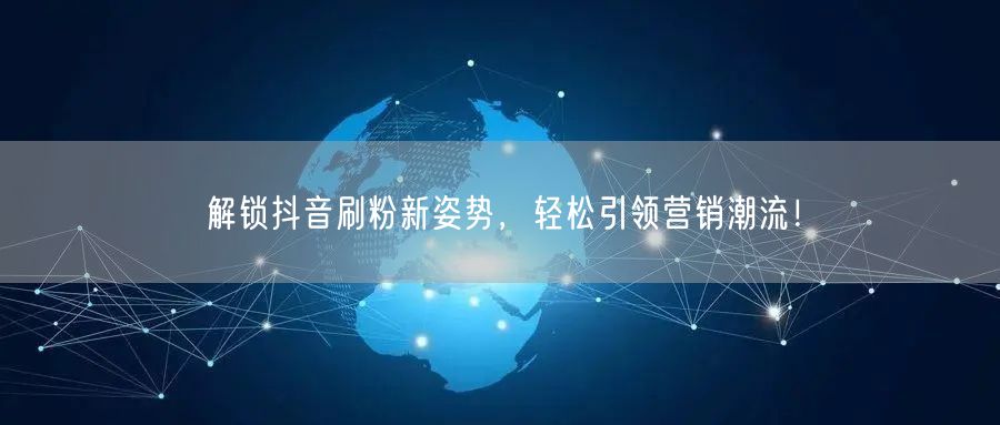 解锁抖音刷粉新姿势，轻松引领营销潮流！