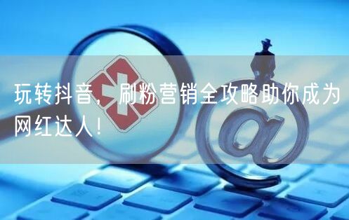 玩转抖音，刷粉营销全攻略助你成为网红达人！