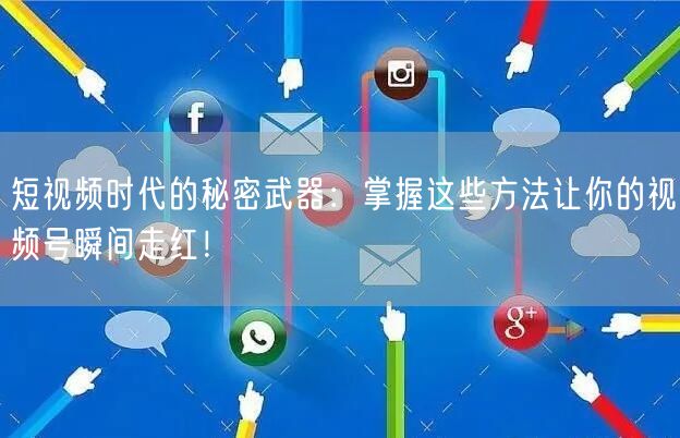 短视频时代的秘密武器：掌握这些方法让你的视频号瞬间走红！