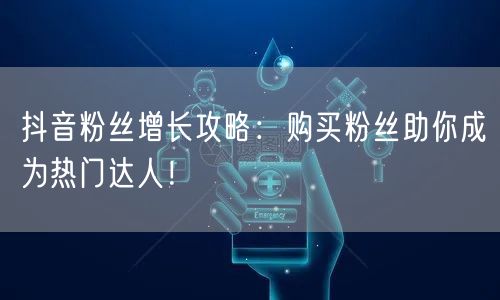 抖音粉丝增长攻略：购买粉丝助你成为热门达人！