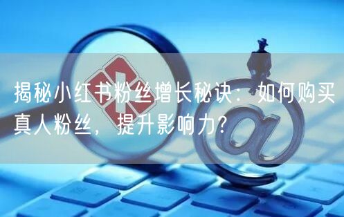 揭秘小红书粉丝增长秘诀：如何购买真人粉丝，提升影响力？