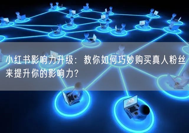 小红书影响力升级：教你如何巧妙购买真人粉丝来提升你的影响力？