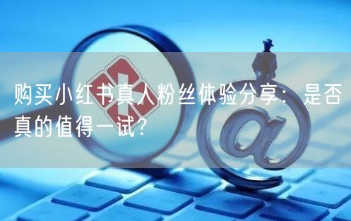 购买小红书真人粉丝体验分享：是否真的值得一试？