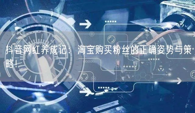 抖音网红养成记：淘宝购买粉丝的正确姿势与策略！
