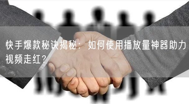 快手爆款秘诀揭秘：如何使用播放量神器助力视频走红？