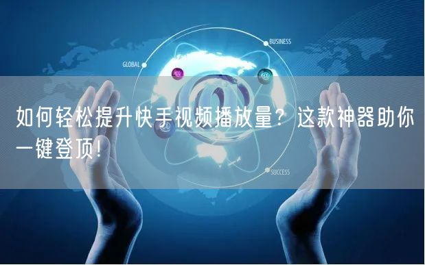 如何轻松提升快手视频播放量？这款神器助你一键登顶！