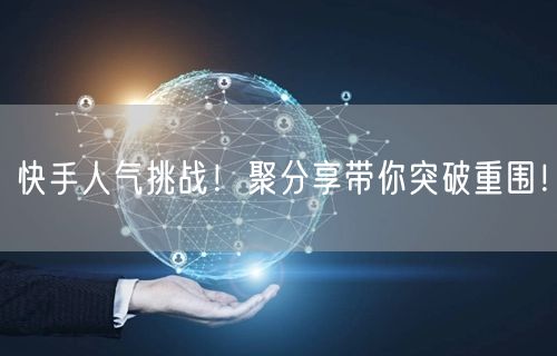 快手人气挑战！聚分享带你突破重围！