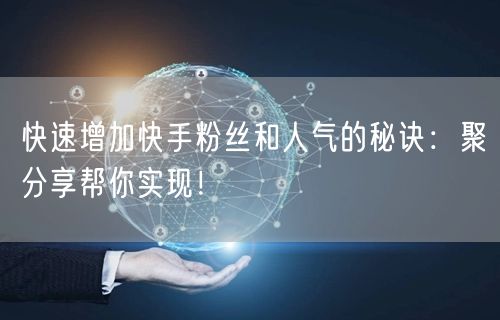 快速增加快手粉丝和人气的秘诀：聚分享帮你实现！