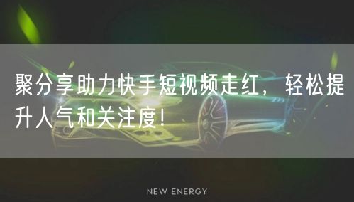 聚分享助力快手短视频走红，轻松提升人气和关注度！
