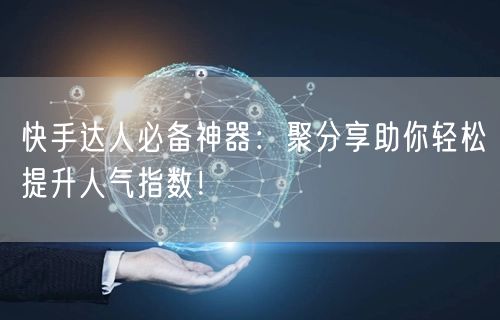 快手达人必备神器：聚分享助你轻松提升人气指数！
